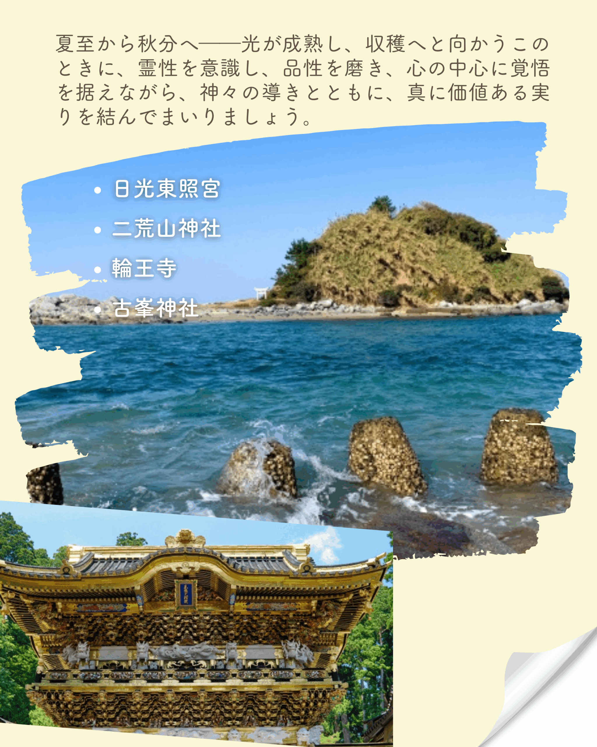 夏至から秋分へ――光が成熟し、収穫へと向かうこのときに、霊性を意識し、品性を磨き、心の中心に覚悟を据えながら、神々の導きとともに、真に価値ある実りを結んでまいりましょう。 ・️日光東照宮 ・️ニ荒山神社 ・️輪王寺 ・️古峯神社